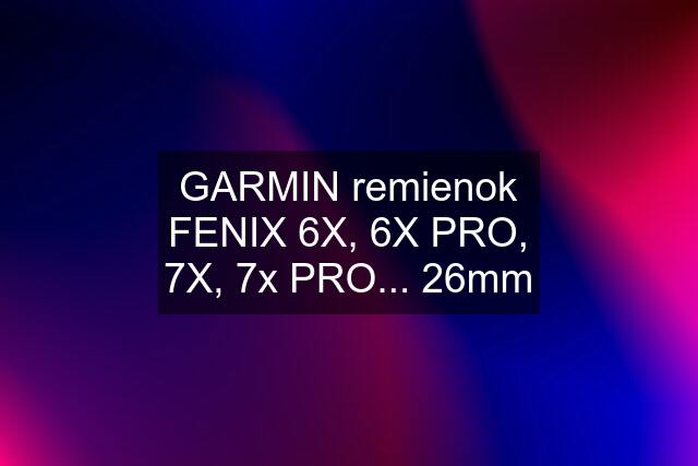 GARMIN remienok FENIX 6X, 6X PRO, 7X, 7x PRO... 26mm