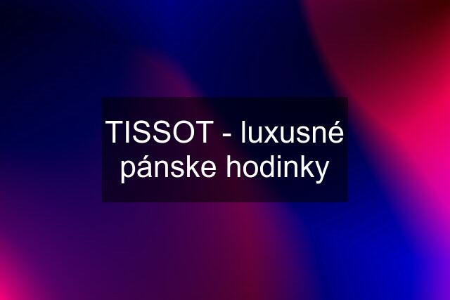 TISSOT - luxusné pánske hodinky