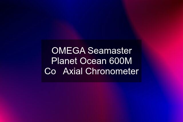 OMEGA Seamaster Planet Ocean 600M Co‑Axial Chronometer