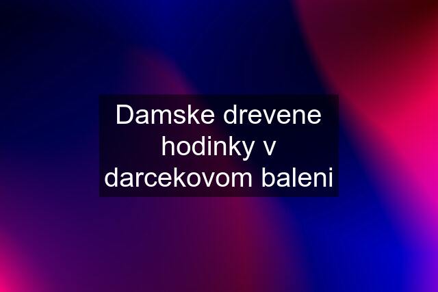 Damske drevene hodinky v darcekovom baleni