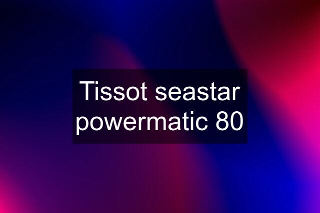 Tissot seastar powermatic 80