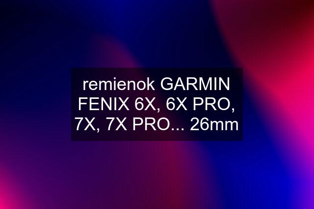 remienok GARMIN FENIX 6X, 6X PRO, 7X, 7X PRO... 26mm