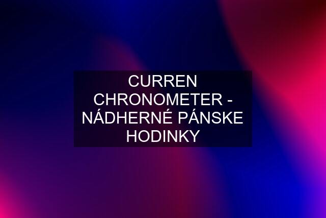 CURREN CHRONOMETER - NÁDHERNÉ PÁNSKE HODINKY