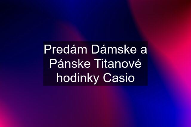 Predám Dámske a Pánske Titanové hodinky Casio