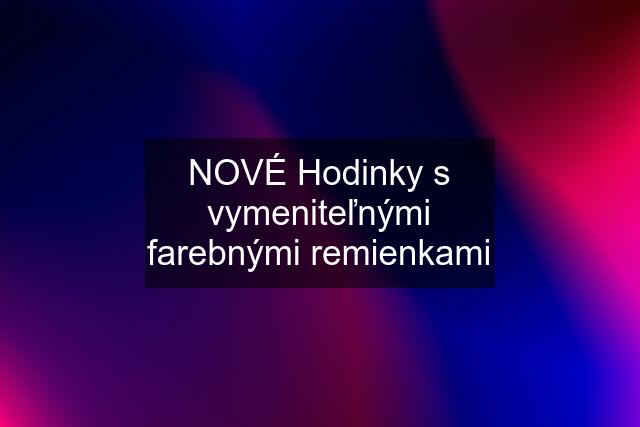 NOVÉ Hodinky s vymeniteľnými farebnými remienkami