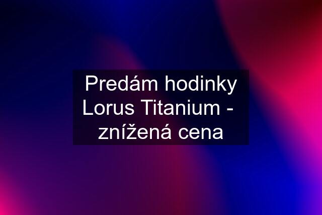 Predám hodinky Lorus Titanium -  znížená cena