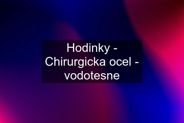 Hodinky - Chirurgicka ocel - vodotesne