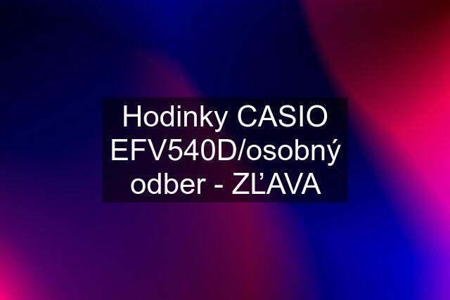 Hodinky CASIO EFV540D/osobný odber - ZĽAVA