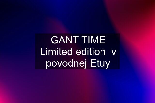 GANT TIME Limited edition  v povodnej Etuy