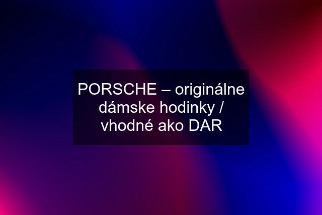 PORSCHE – originálne dámske hodinky / vhodné ako DAR