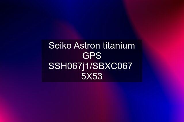 Seiko Astron titanium GPS SSH067j1/SBXC067  5X53