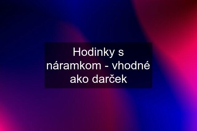 Hodinky s náramkom - vhodné ako darček