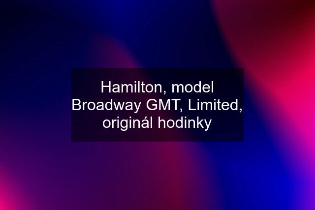 Hamilton, model Broadway GMT, Limited, originál hodinky