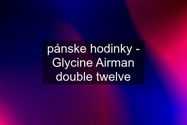 pánske hodinky - Glycine Airman double twelve