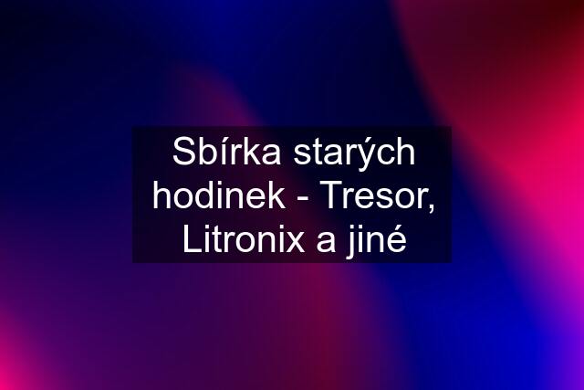 Sbírka starých hodinek - Tresor, Litronix a jiné