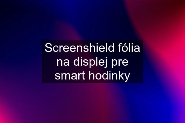 Screenshield fólia na displej pre smart hodinky