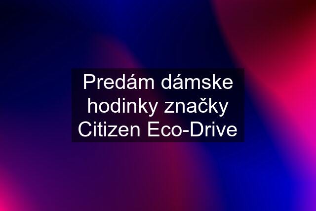 Predám dámske hodinky značky Citizen Eco-Drive