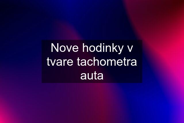 Nove hodinky v tvare tachometra auta