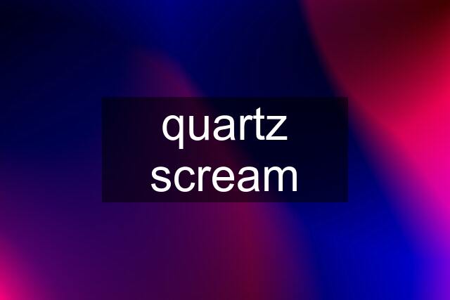 quartz scream