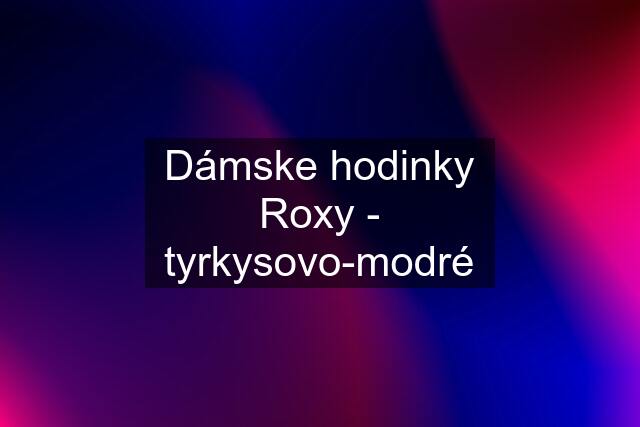 Dámske hodinky Roxy - tyrkysovo-modré