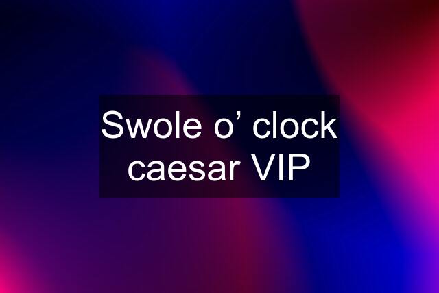 Swole o’ clock caesar VIP