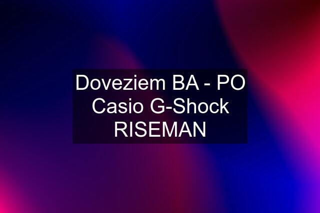 Doveziem BA - PO Casio G-Shock RISEMAN