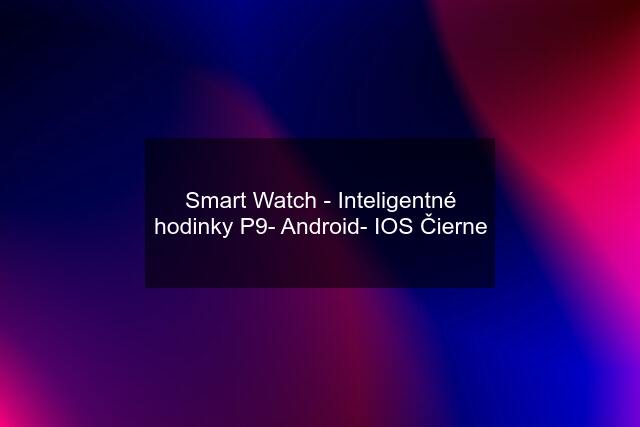 Smart Watch - Inteligentné hodinky P9- Android- IOS Čierne