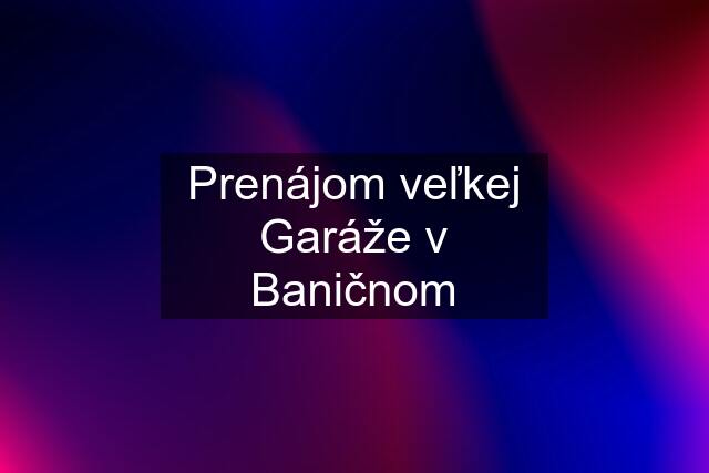 Prenájom veľkej Garáže v Baničnom