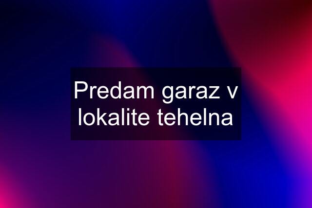 Predam garaz v lokalite tehelna