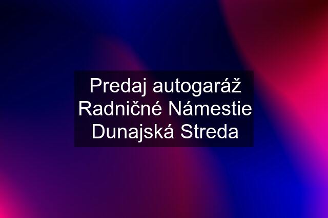 Predaj autogaráž Radničné Námestie Dunajská Streda