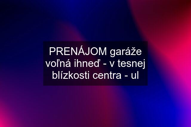 PRENÁJOM garáže voľná ihneď - v tesnej blízkosti centra - ul