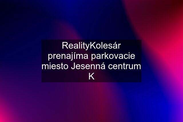 RealityKolesár prenajíma parkovacie miesto Jesenná centrum K