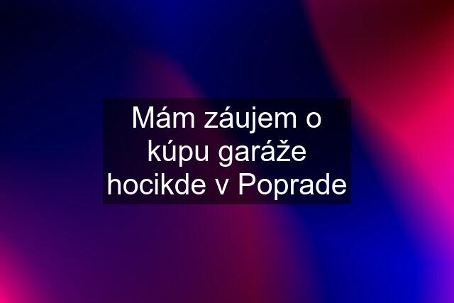 Mám záujem o kúpu garáže hocikde v Poprade