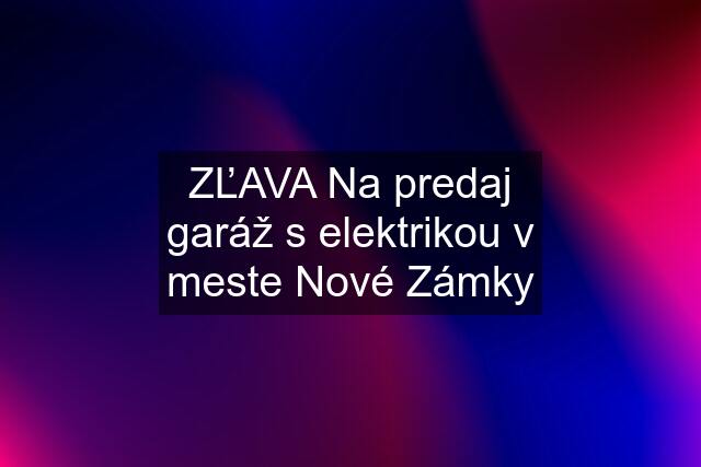 ZĽAVA Na predaj garáž s elektrikou v meste Nové Zámky