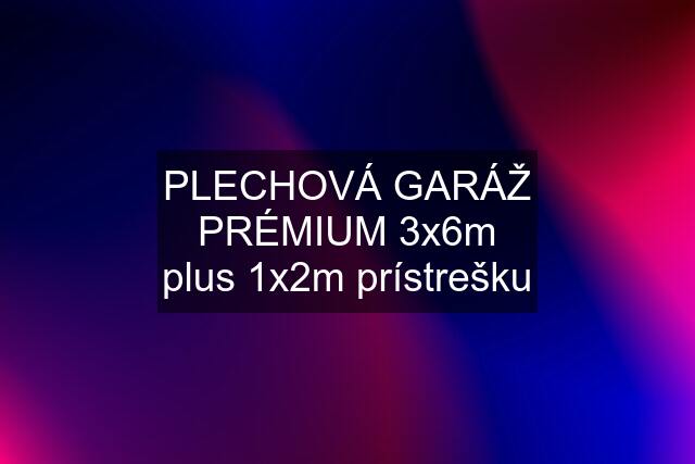 PLECHOVÁ GARÁŽ PRÉMIUM 3x6m plus 1x2m prístrešku