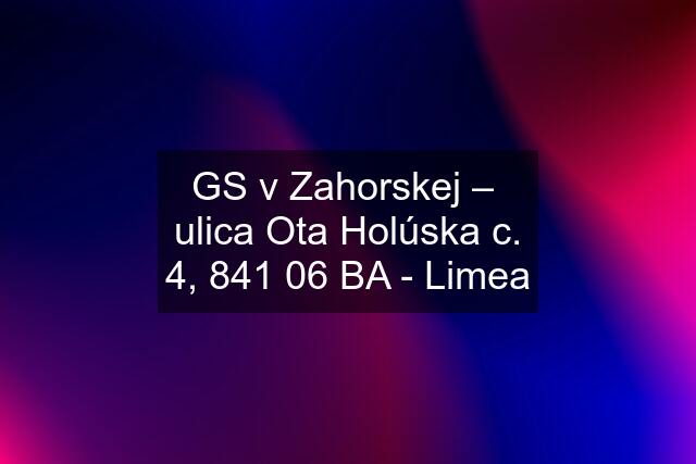 GS v Zahorskej –  ulica Ota Holúska c. 4, 841 06 BA - Limea