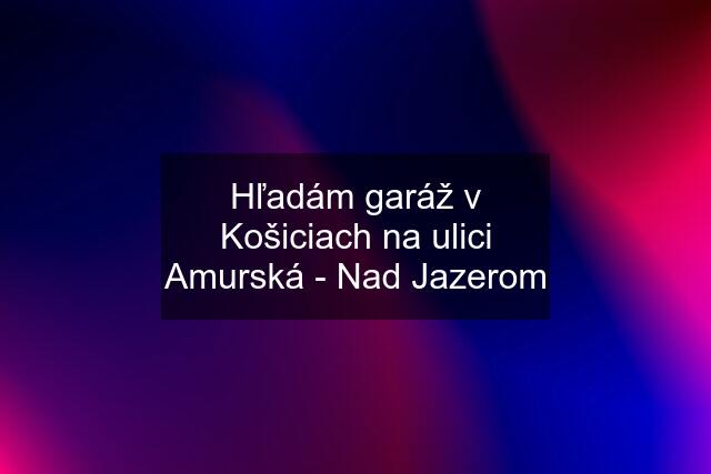 Hľadám garáž v Košiciach na ulici Amurská - Nad Jazerom