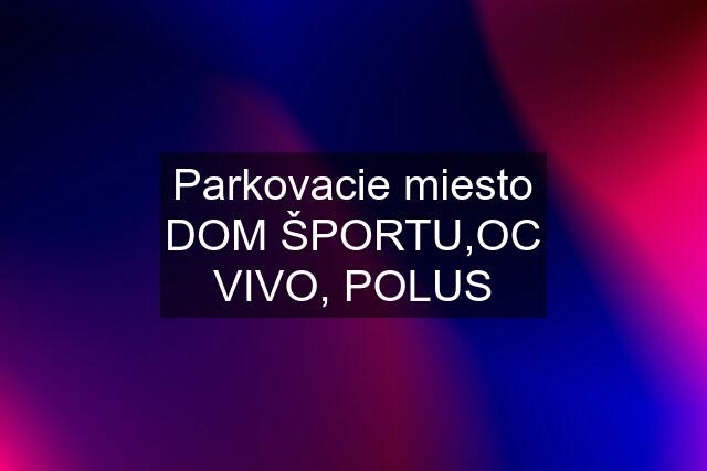 Parkovacie miesto DOM ŠPORTU,OC VIVO, POLUS