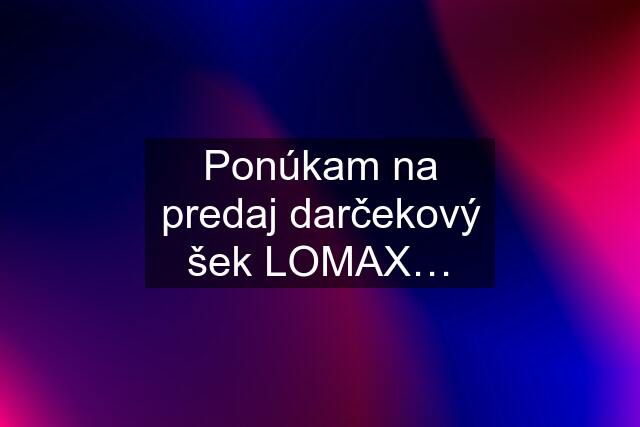 Ponúkam na predaj darčekový šek LOMAX…