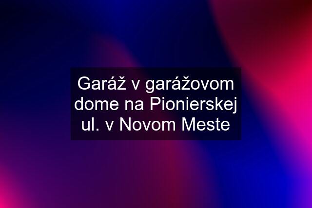 Garáž v garážovom dome na Pionierskej ul. v Novom Meste