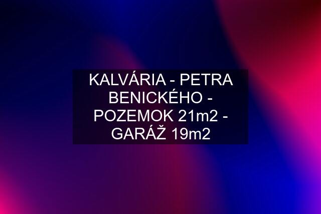 KALVÁRIA - PETRA BENICKÉHO - POZEMOK 21m2 - GARÁŽ 19m2