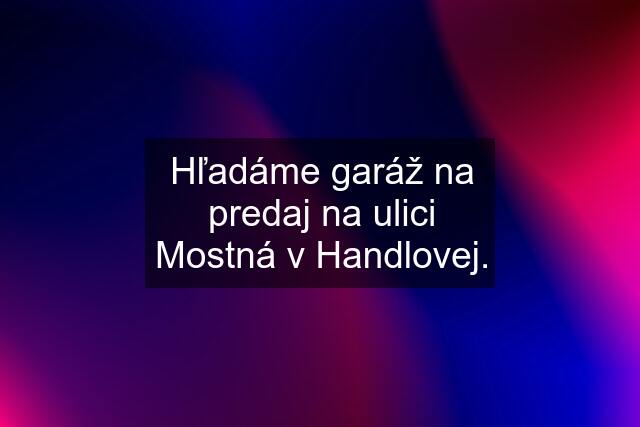 Hľadáme garáž na predaj na ulici Mostná v Handlovej.