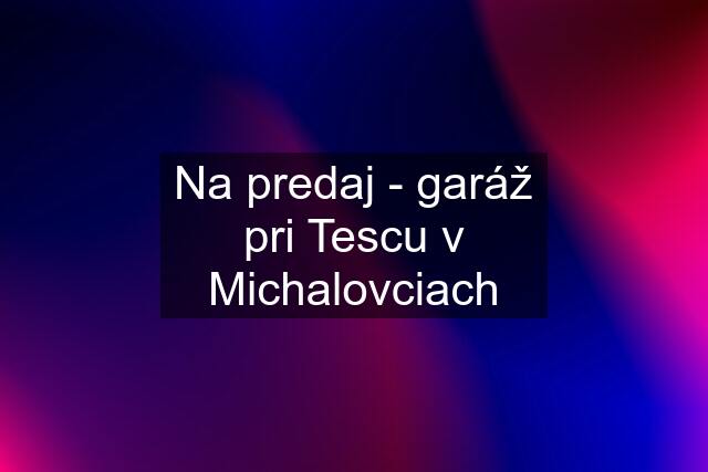 Na predaj - garáž pri Tescu v Michalovciach