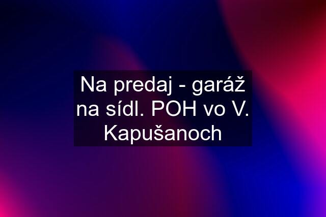 Na predaj - garáž na sídl. POH vo V. Kapušanoch