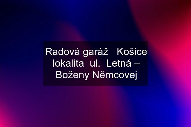 Radová garáž   Košice lokalita  ul.  Letná – Boženy Němcovej