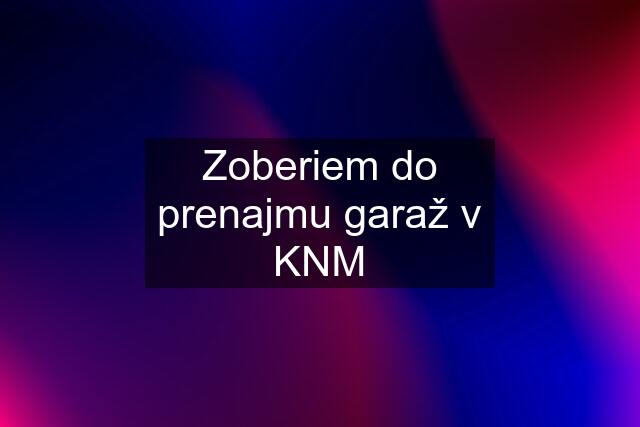 Zoberiem do prenajmu garaž v KNM