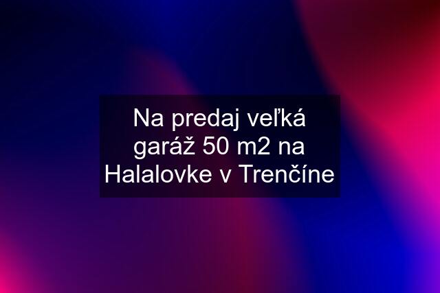 Na predaj veľká garáž 50 m2 na Halalovke v Trenčíne