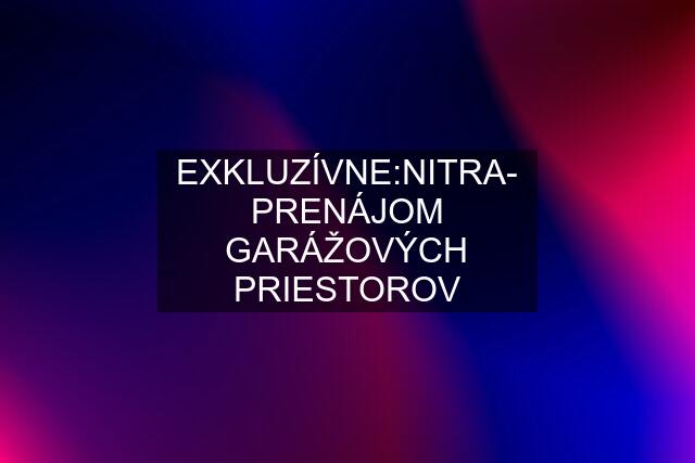 EXKLUZÍVNE:NITRA- PRENÁJOM GARÁŽOVÝCH PRIESTOROV