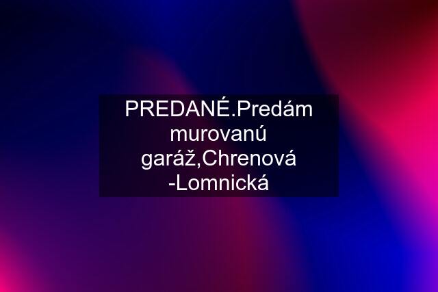 PREDANÉ.Predám murovanú garáž,Chrenová -Lomnická