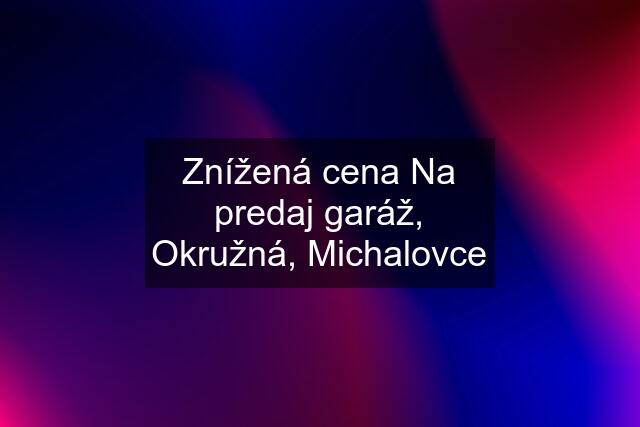 Znížená cena Na predaj garáž, Okružná, Michalovce